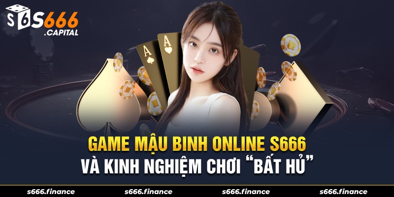 Game Mậu Binh Online S666 Và Kinh Nghiệm Chơi “Bất Hủ”
